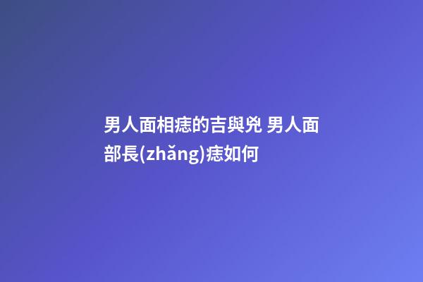 男人面相痣的吉與兇 男人面部長(zhǎng)痣如何